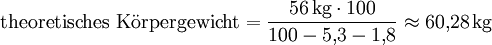 \mathrm{theoretisches\ K\ddot{o}rpergewicht} = \frac{56\,\mathrm{kg} \cdot 100} {100-5{,}3-1{,}8} \approx 60{,}28\,\mathrm{kg}