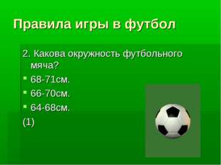 Правила игры в футбол 2. Какова окружность футбольного мяча? 68-71см. 66-70см