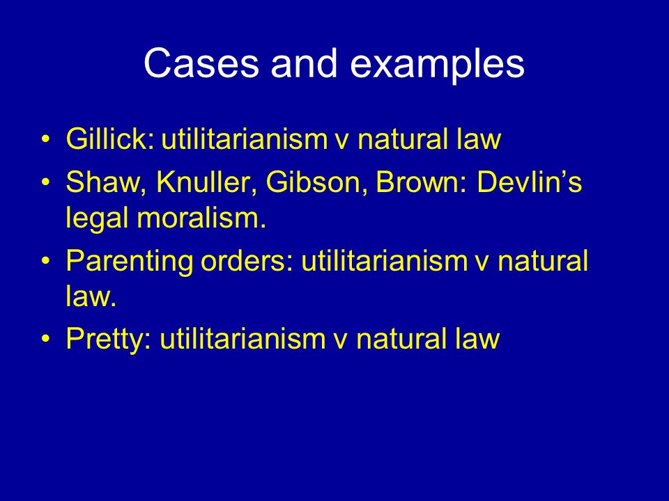 Cases and examples Gillick: utilitarianism v natural law Shaw, Knuller, Gibson, Brown: Devlin’s legal moralism.